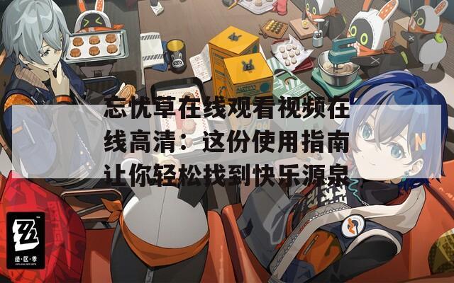 忘忧草在线观看视频在线高清：这份使用指南让你轻松找到快乐源泉
