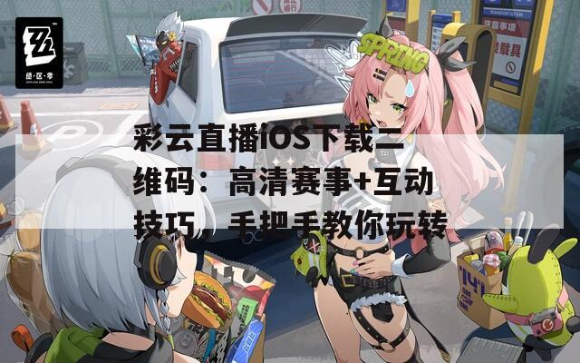 彩云直播iOS下载二维码：高清赛事+互动技巧，手把手教你玩转