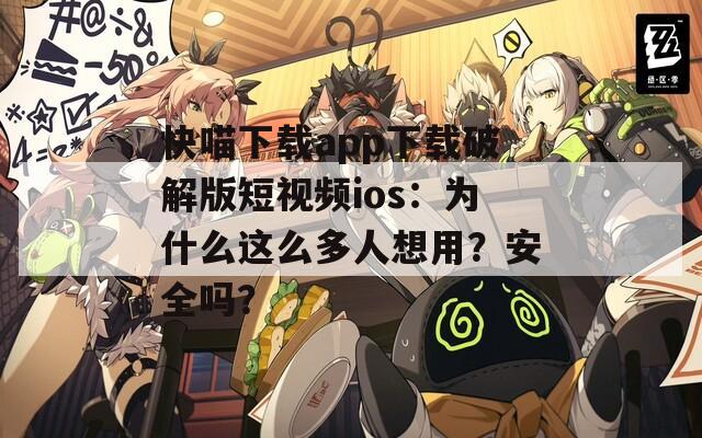 快喵下载app下载破解版短视频ios：为什么这么多人想用？安全吗？