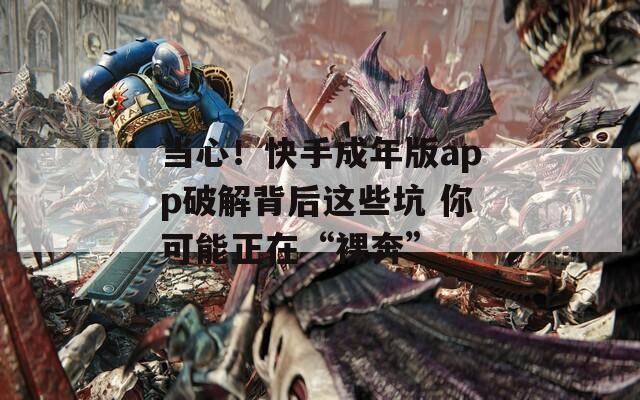 当心！快手成年版app破解背后这些坑 你可能正在“裸奔”
