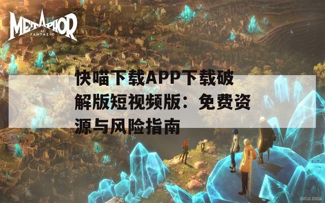 快喵下载APP下载破解版短视频版：免费资源与风险指南