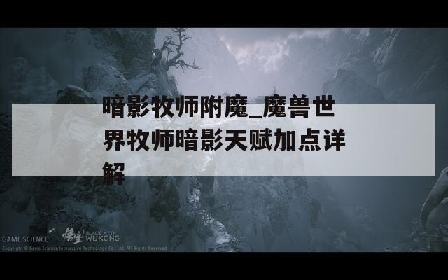 暗影牧师附魔_魔兽世界牧师暗影天赋加点详解
