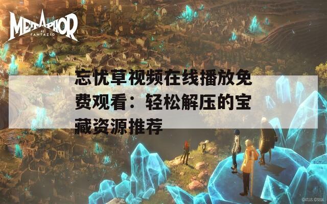 忘忧草视频在线播放免费观看：轻松解压的宝藏资源推荐