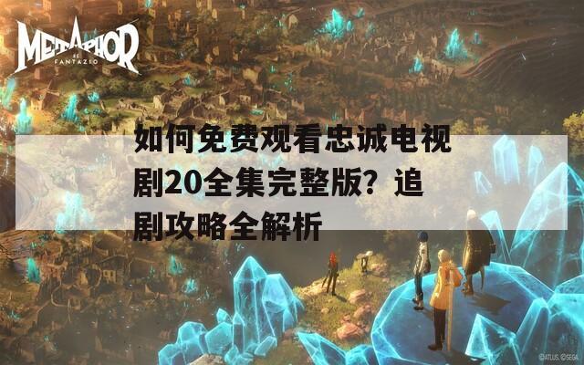 如何免费观看忠诚电视剧20全集完整版？追剧攻略全解析
