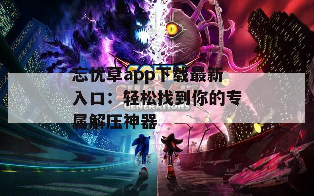 忘忧草app下载最新入口：轻松找到你的专属解压神器