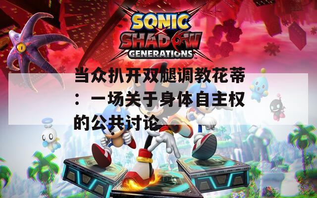 当众扒开双腿调教花蒂：一场关于身体自主权的公共讨论