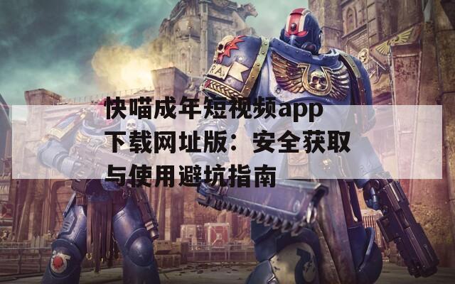 快喵成年短视频app下载网址版：安全获取与使用避坑指南