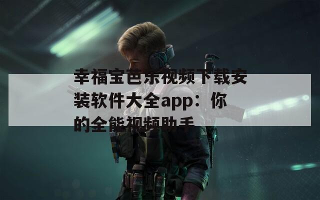 幸福宝芭乐视频下载安装软件大全app：你的全能视频助手