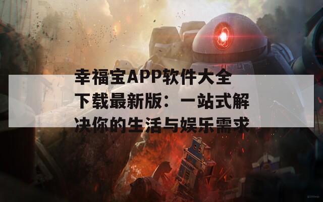 幸福宝APP软件大全下载最新版：一站式解决你的生活与娱乐需求