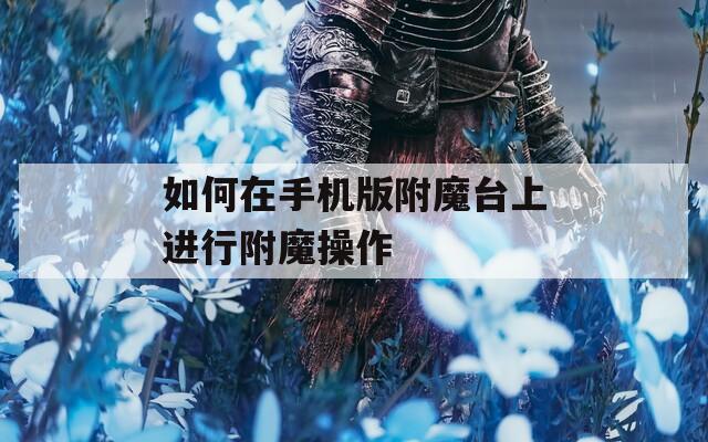 如何在手机版附魔台上进行附魔操作