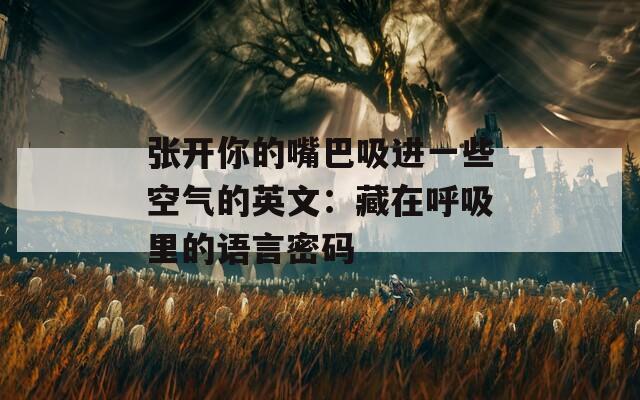 张开你的嘴巴吸进一些空气的英文：藏在呼吸里的语言密码