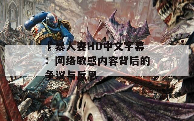 強暴人妻HD中文字幕：网络敏感内容背后的争议与反思