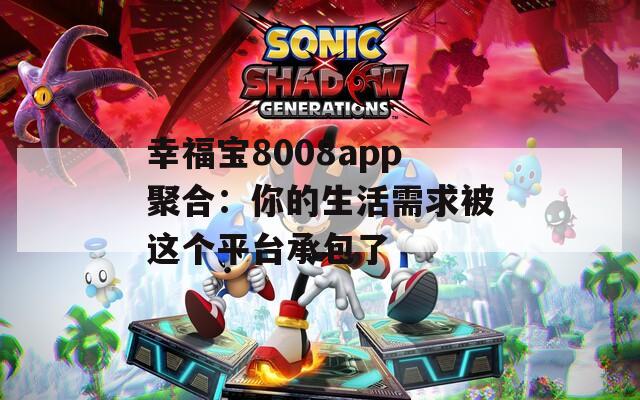 幸福宝8008app聚合：你的生活需求被这个平台承包了