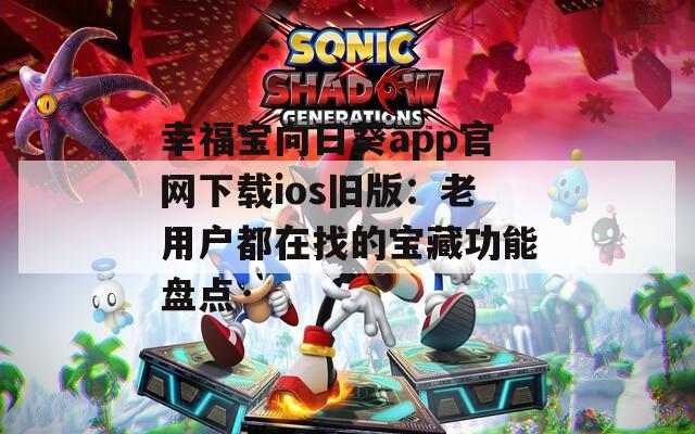 幸福宝向日葵app官网下载ios旧版：老用户都在找的宝藏功能盘点