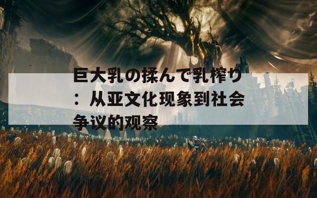 巨大乳の揉んで乳榨り：从亚文化现象到社会争议的观察