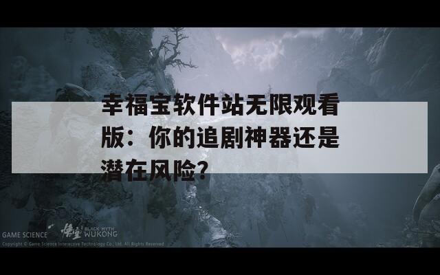 幸福宝软件站无限观看版：你的追剧神器还是潜在风险？