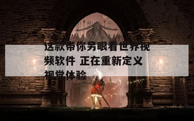 这款带你另眼看世界视频软件 正在重新定义视觉体验