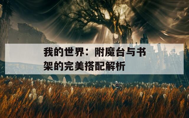 我的世界：附魔台与书架的完美搭配解析