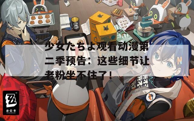 少女たちよ观看动漫第二季预告：这些细节让老粉坐不住了！