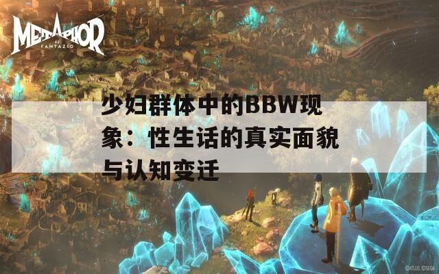 少妇群体中的BBW现象：性生话的真实面貌与认知变迁