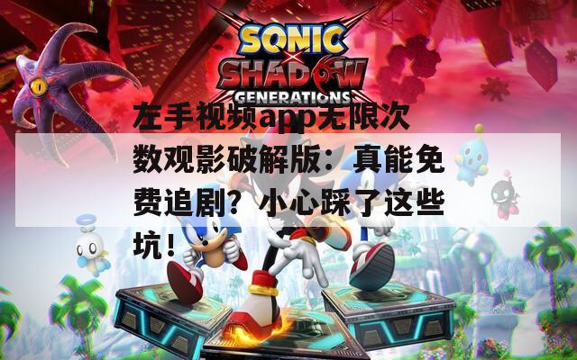 左手视频app无限次数观影破解版：真能免费追剧？小心踩了这些坑！