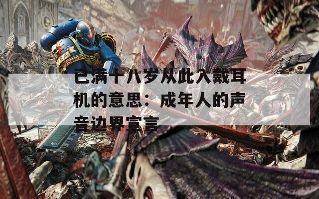 已满十八岁从此入戴耳机的意思：成年人的声音边界宣言
