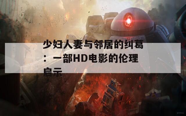 少妇人妻与邻居的纠葛：一部HD电影的伦理启示
