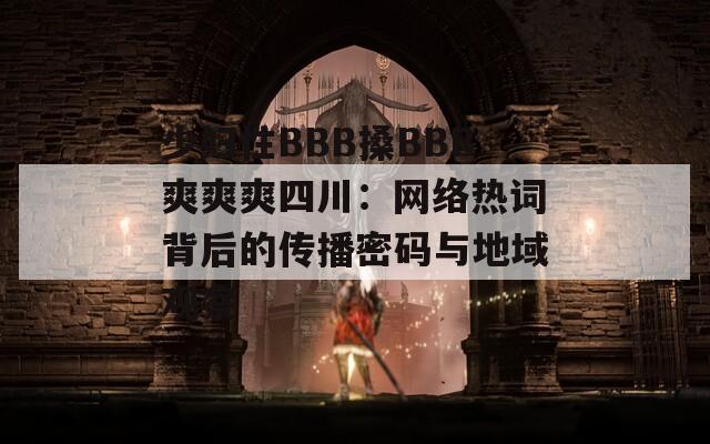 少妇性BBB搡BBB爽爽爽四川：网络热词背后的传播密码与地域观察