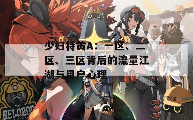 少妇特黄A：一区、二区、三区背后的流量江湖与用户心理
