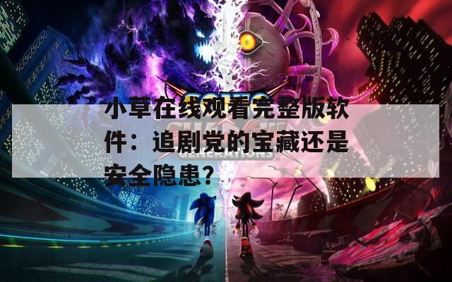 小草在线观看完整版软件：追剧党的宝藏还是安全隐患？