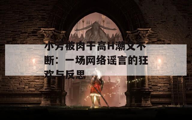 小芳被肉干高H潮文不断：一场网络谣言的狂欢与反思