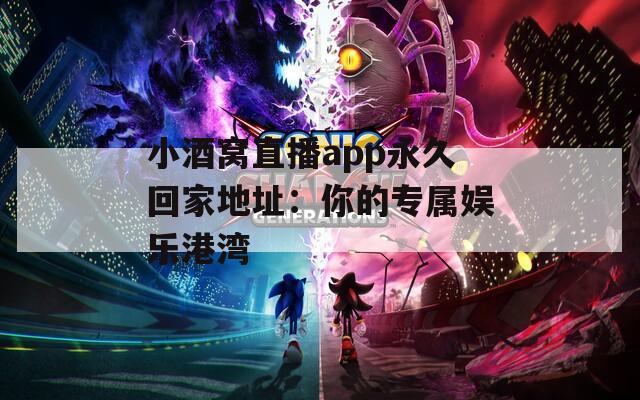 小酒窝直播app永久回家地址：你的专属娱乐港湾