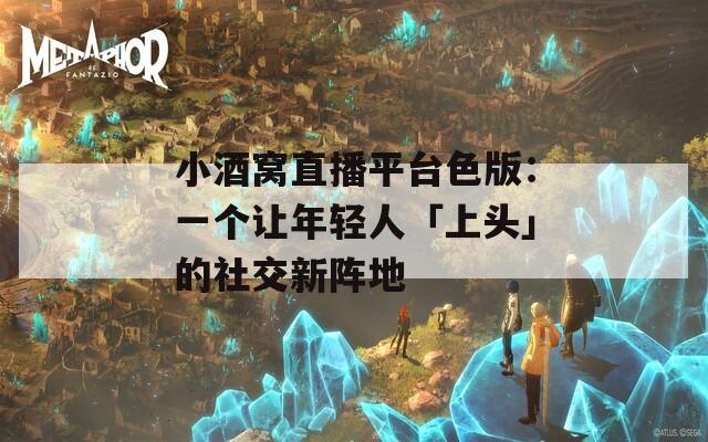 小酒窝直播平台色版：一个让年轻人「上头」的社交新阵地