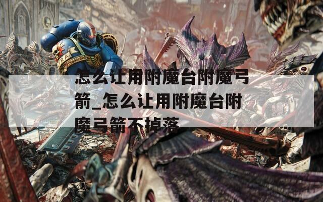怎么让用附魔台附魔弓箭_怎么让用附魔台附魔弓箭不掉落