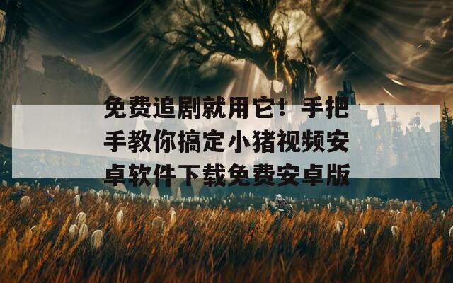 免费追剧就用它！手把手教你搞定小猪视频安卓软件下载免费安卓版