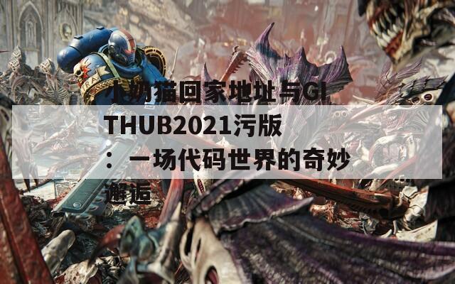 小奶猫回家地址与GITHUB2021污版：一场代码世界的奇妙邂逅