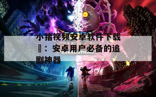 小猪视频安卓软件下载汅：安卓用户必备的追剧神器