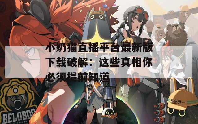 小奶猫直播平台最新版下载破解：这些真相你必须提前知道