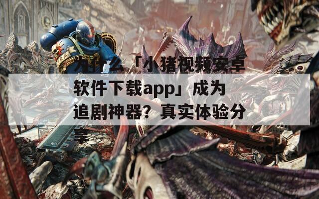 为什么「小猪视频安卓软件下载app」成为追剧神器？真实体验分享