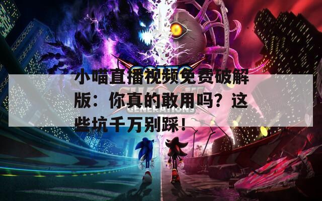 小喵直播视频免费破解版：你真的敢用吗？这些坑千万别踩！