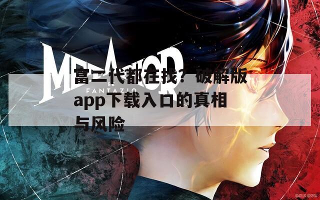 富二代都在找？破解版app下载入口的真相与风险