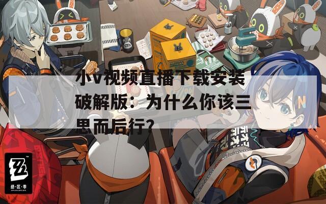 小v视频直播下载安装破解版：为什么你该三思而后行？