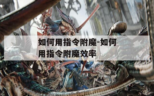 如何用指令附魔-如何用指令附魔效率