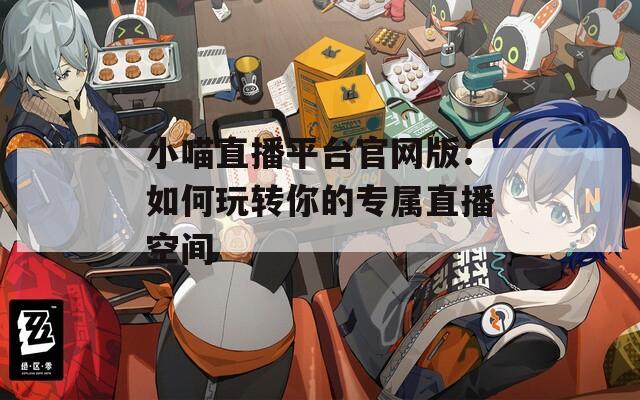 小喵直播平台官网版：如何玩转你的专属直播空间