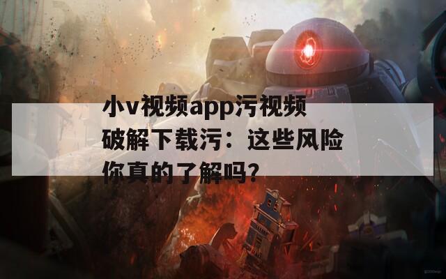 小v视频app污视频破解下载污：这些风险你真的了解吗？