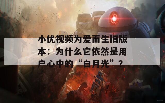 小优视频为爱而生旧版本：为什么它依然是用户心中的“白月光”？