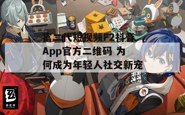 富二代短视频F2抖音App官方二维码 为何成为年轻人社交新宠？