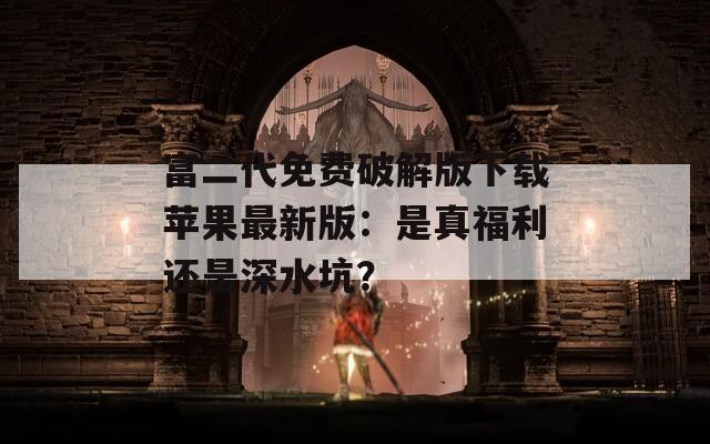 富二代免费破解版下载苹果最新版：是真福利还是深水坑？