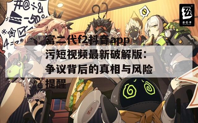 富二代f2抖音app污短视频最新破解版：争议背后的真相与风险提醒
