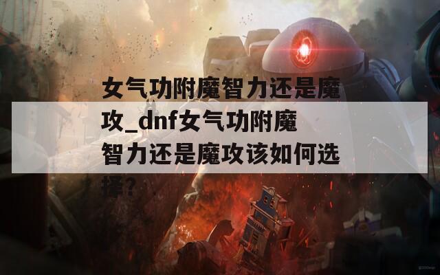 女气功附魔智力还是魔攻_dnf女气功附魔智力还是魔攻该如何选择？